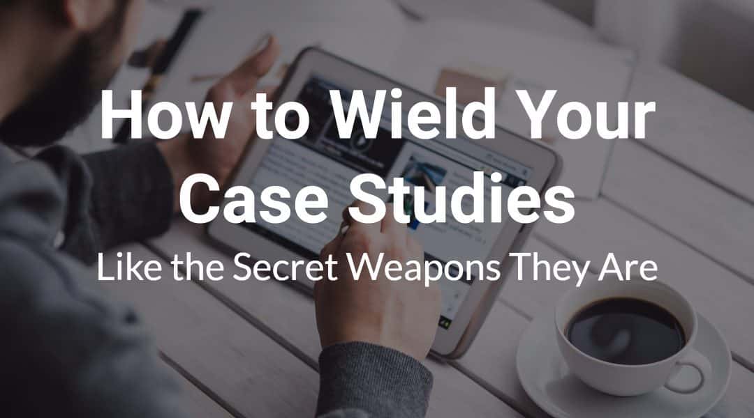 How to Wield Your Case Studies Like the Secret Weapons They Are