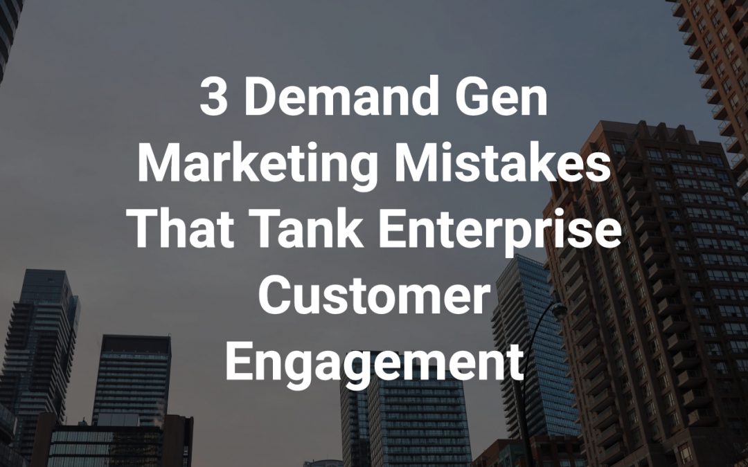 3 Demand Gen Marketing Mistakes That Tank Enterprise Customer Engagement